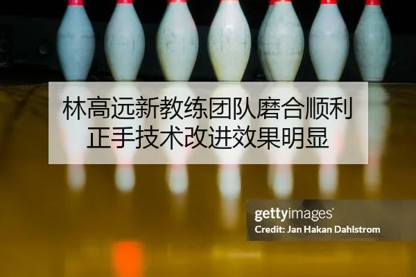 林高远新教练团队磨合顺利 正手技术改进效果明显